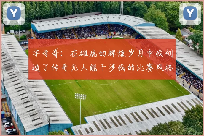 字母哥：在雄鹿的辉煌岁月中我创造了传奇无人能干涉我的比赛风格