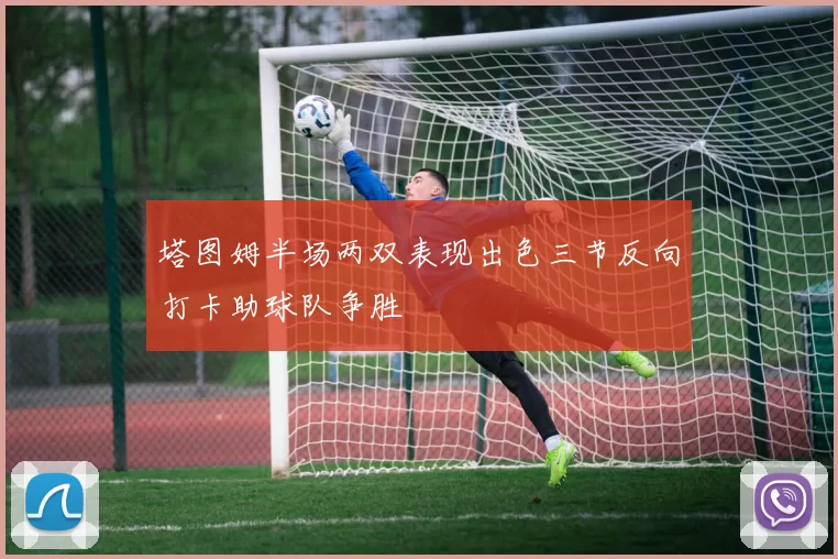 塔图姆半场两双表现出色三节反向打卡助球队争胜