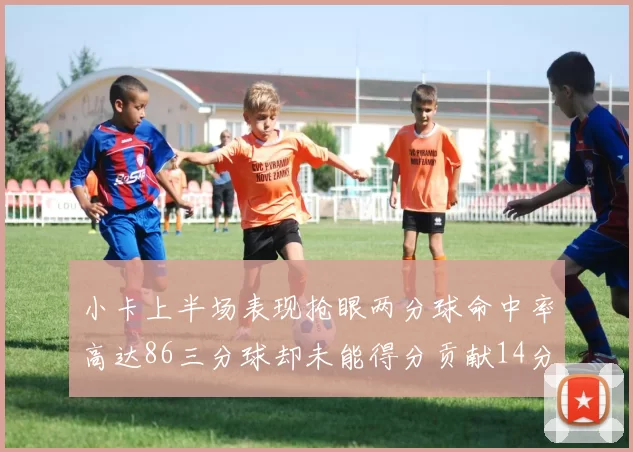 小卡上半场表现抢眼两分球命中率高达86三分球却未能得分贡献14分7板2助1断