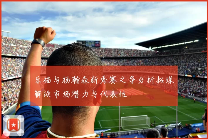 乐福与杨瀚森新秀赛之争分析拓媒解读市场潜力与代表性