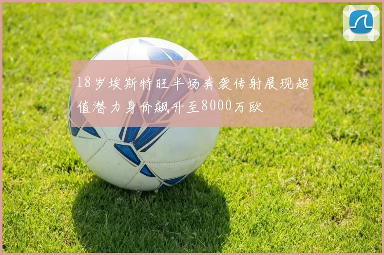 18岁埃斯特旺半场奔袭传射展现超值潜力身价飙升至8000万欧